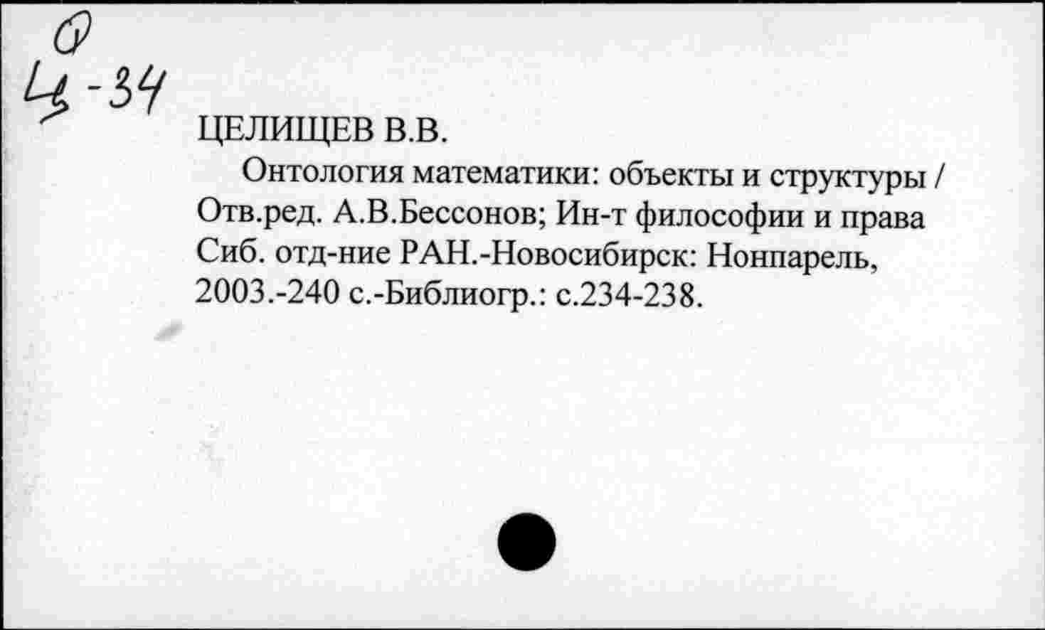 ﻿ЦЕЛИЩЕВ В.В.
Онтология математики: объекты и структуры / Отв.ред. А.В.Бессонов; Ин-т философии и права Сиб. отд-ние РАН.-Новосибирск: Нонпарель, 2003.-240 с.-Библиогр.: с.234-238.